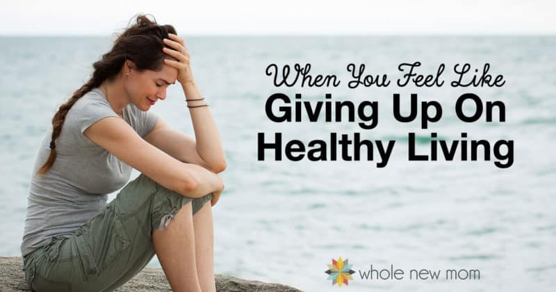 What to Do When You Feel Like Giving Up (on a healthy lifestyle)
